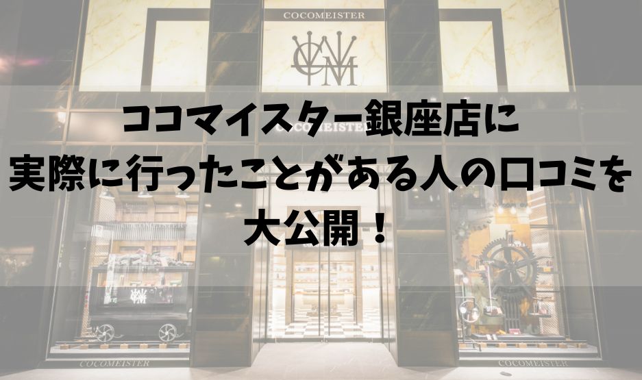 ココマイスター銀座店に実際に行ったことがある人の口コミを大公開！